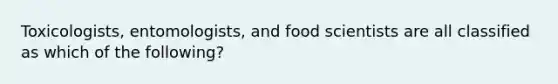 Toxicologists, entomologists, and food scientists are all classified as which of the following?