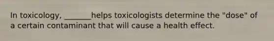 In toxicology, _______helps toxicologists determine the "dose" of a certain contaminant that will cause a health effect.