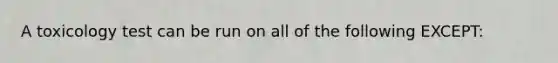 A toxicology test can be run on all of the following EXCEPT: