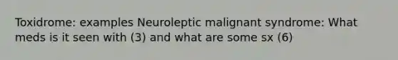 Toxidrome: examples Neuroleptic malignant syndrome: What meds is it seen with (3) and what are some sx (6)