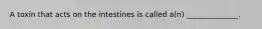 A toxin that acts on the intestines is called a(n) ______________.