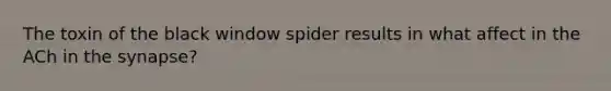 The toxin of the black window spider results in what affect in the ACh in the synapse?