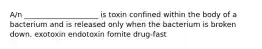 A/n ____________________ is toxin confined within the body of a bacterium and is released only when the bacterium is broken down. exotoxin endotoxin fomite drug-fast