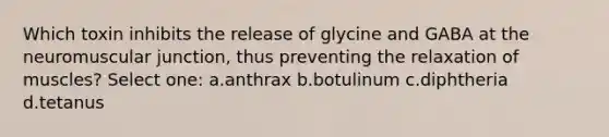 Which toxin inhibits the release of glycine and GABA at the neuromuscular junction, thus preventing the relaxation of muscles? Select one: a.anthrax b.botulinum c.diphtheria d.tetanus