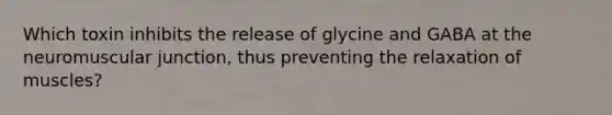 Which toxin inhibits the release of glycine and GABA at the neuromuscular junction, thus preventing the relaxation of muscles?