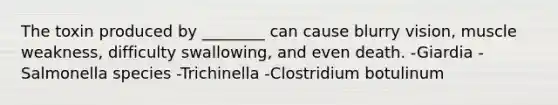 The toxin produced by ________ can cause blurry vision, muscle weakness, difficulty swallowing, and even death. -Giardia -Salmonella species -Trichinella -Clostridium botulinum