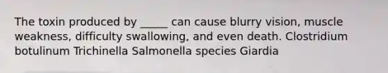 The toxin produced by _____ can cause blurry vision, muscle weakness, difficulty swallowing, and even death. Clostridium botulinum Trichinella Salmonella species Giardia