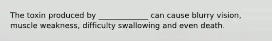 The toxin produced by _____________ can cause blurry vision, muscle weakness, difficulty swallowing and even death.