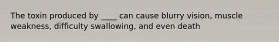 The toxin produced by ____ can cause blurry vision, muscle weakness, difficulty swallowing, and even death