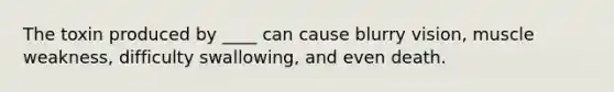 The toxin produced by ____ can cause blurry vision, muscle weakness, difficulty swallowing, and even death.