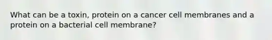 What can be a toxin, protein on a cancer cell membranes and a protein on a bacterial cell membrane?