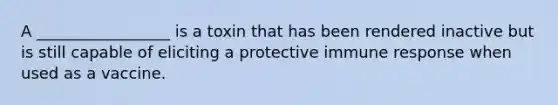 A _________________ is a toxin that has been rendered inactive but is still capable of eliciting a protective immune response when used as a vaccine.