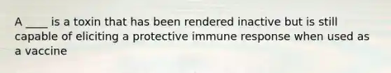 A ____ is a toxin that has been rendered inactive but is still capable of eliciting a protective immune response when used as a vaccine