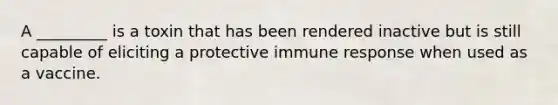 A _________ is a toxin that has been rendered inactive but is still capable of eliciting a protective immune response when used as a vaccine.