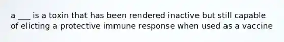 a ___ is a toxin that has been rendered inactive but still capable of elicting a protective immune response when used as a vaccine