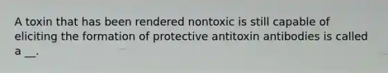 A toxin that has been rendered nontoxic is still capable of eliciting the formation of protective antitoxin antibodies is called a __.