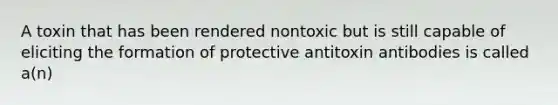 A toxin that has been rendered nontoxic but is still capable of eliciting the formation of protective antitoxin antibodies is called a(n)