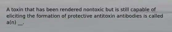 A toxin that has been rendered nontoxic but is still capable of eliciting the formation of protective antitoxin antibodies is called a(n) __.