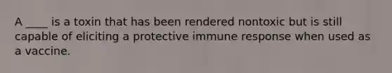 A ____ is a toxin that has been rendered nontoxic but is still capable of eliciting a protective immune response when used as a vaccine.