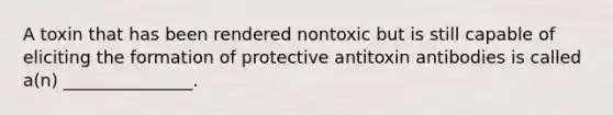 A toxin that has been rendered nontoxic but is still capable of eliciting the formation of protective antitoxin antibodies is called a(n) _______________.