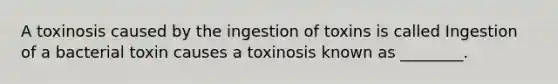 A toxinosis caused by the ingestion of toxins is called Ingestion of a bacterial toxin causes a toxinosis known as ________.