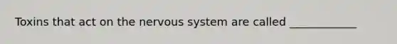 Toxins that act on the <a href='https://www.questionai.com/knowledge/kThdVqrsqy-nervous-system' class='anchor-knowledge'>nervous system</a> are called ____________