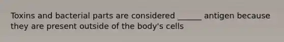 Toxins and bacterial parts are considered ______ antigen because they are present outside of the body's cells