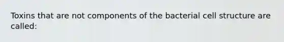 Toxins that are not components of the bacterial cell structure are called: