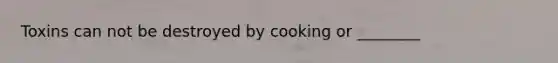 Toxins can not be destroyed by cooking or ________