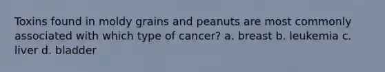 Toxins found in moldy grains and peanuts are most commonly associated with which type of cancer? a. breast b. leukemia c. liver d. bladder