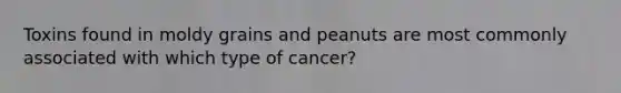 Toxins found in moldy grains and peanuts are most commonly associated with which type of cancer?