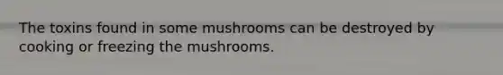 The toxins found in some mushrooms can be destroyed by cooking or freezing the mushrooms.