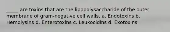 _____ are toxins that are the lipopolysaccharide of the outer membrane of gram-negative cell walls. a. Endotoxins b. Hemolysins d. Enterotoxins c. Leukocidins d. Exotoxins