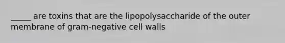 _____ are toxins that are the lipopolysaccharide of the outer membrane of gram-negative cell walls