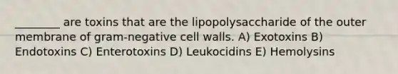 ________ are toxins that are the lipopolysaccharide of the outer membrane of gram-negative cell walls. A) Exotoxins B) Endotoxins C) Enterotoxins D) Leukocidins E) Hemolysins