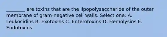 ________ are toxins that are the lipopolysaccharide of the outer membrane of gram-negative cell walls. Select one: A. Leukocidins B. Exotoxins C. Enterotoxins D. Hemolysins E. Endotoxins