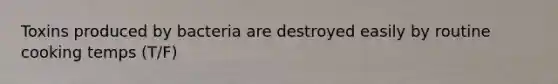 Toxins produced by bacteria are destroyed easily by routine cooking temps (T/F)