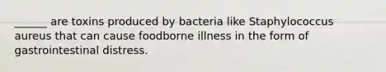 ______ are toxins produced by bacteria like Staphylococcus aureus that can cause foodborne illness in the form of gastrointestinal distress.