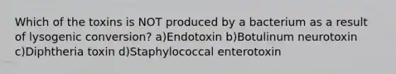 Which of the toxins is NOT produced by a bacterium as a result of lysogenic conversion? a)Endotoxin b)Botulinum neurotoxin c)Diphtheria toxin d)Staphylococcal enterotoxin