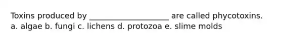 Toxins produced by ____________________ are called phycotoxins. a. algae b. fungi c. lichens d. protozoa e. slime molds