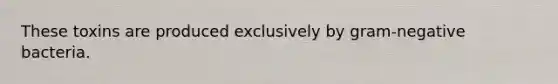 These toxins are produced exclusively by gram-negative bacteria.