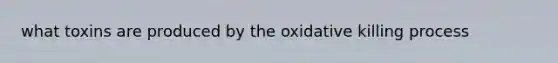 what toxins are produced by the oxidative killing process