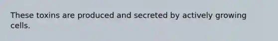 These toxins are produced and secreted by actively growing cells.