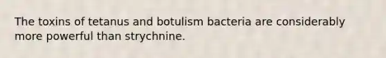 The toxins of tetanus and botulism bacteria are considerably more powerful than strychnine.