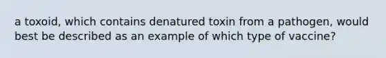 a toxoid, which contains denatured toxin from a pathogen, would best be described as an example of which type of vaccine?