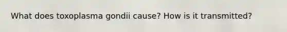 What does toxoplasma gondii cause? How is it transmitted?