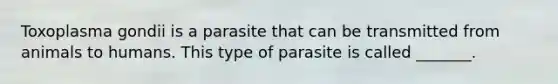 Toxoplasma gondii is a parasite that can be transmitted from animals to humans. This type of parasite is called _______.