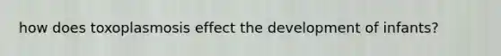 how does toxoplasmosis effect the development of infants?