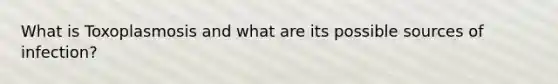 What is Toxoplasmosis and what are its possible sources of infection?