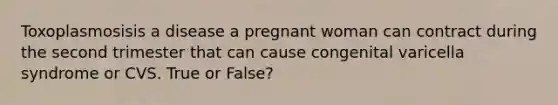 Toxoplasmosisis a disease a pregnant woman can contract during the second trimester that can cause congenital varicella syndrome or CVS. True or False?